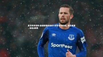 星空体育官网-超级联赛即将进入冠军争夺阶段，悬念重重，超级z联赛