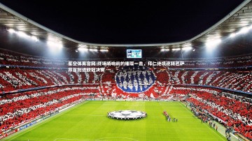 星空体育官网-终场哨响前的璀璨一击，拜仁绝境逆转巴萨昂首挺进欧冠决赛