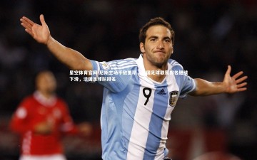 星空体育官网-尼斯主场不敌里昂，法国足球联赛排名继续下滑，法国足球队排名