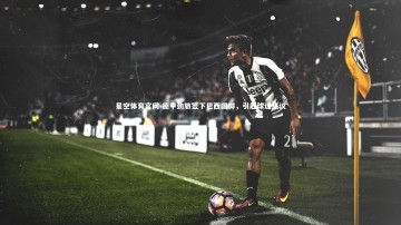 星空体育官网-德甲劲旅签下巴西国脚，引起球迷热议