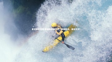 星空体育官网-欧国联巅峰对决，四强鏖战，谁主沉浮？