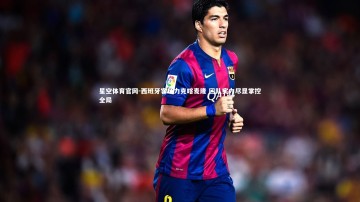 星空体育官网-西班牙客场力克喀麦隆 团队实力尽显掌控全局