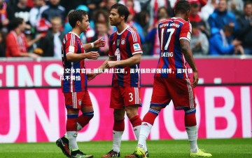 星空体育官网-强队再战江湖，面对强敌顽强拼搏，面对强队不惧怕