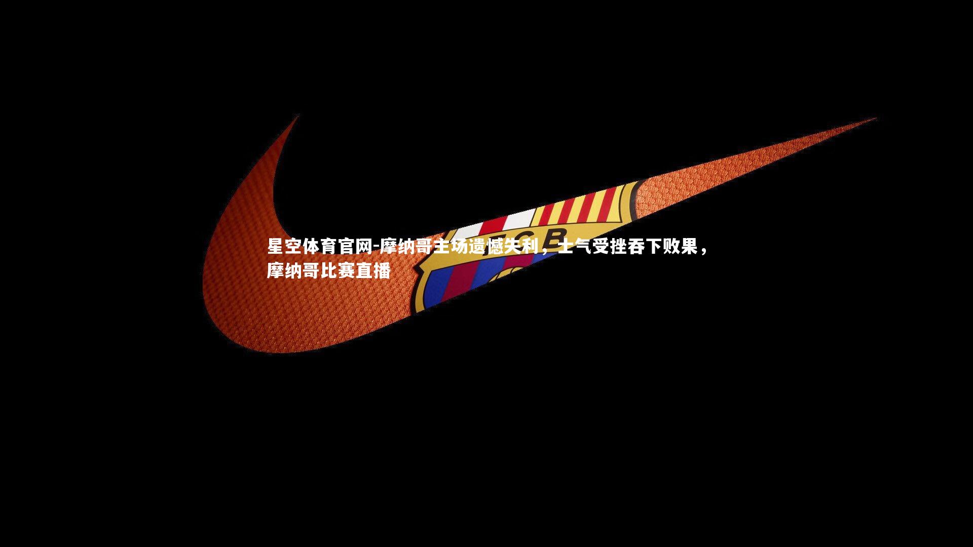 摩纳哥主场遗憾失利，士气受挫吞下败果，摩纳哥比赛直播