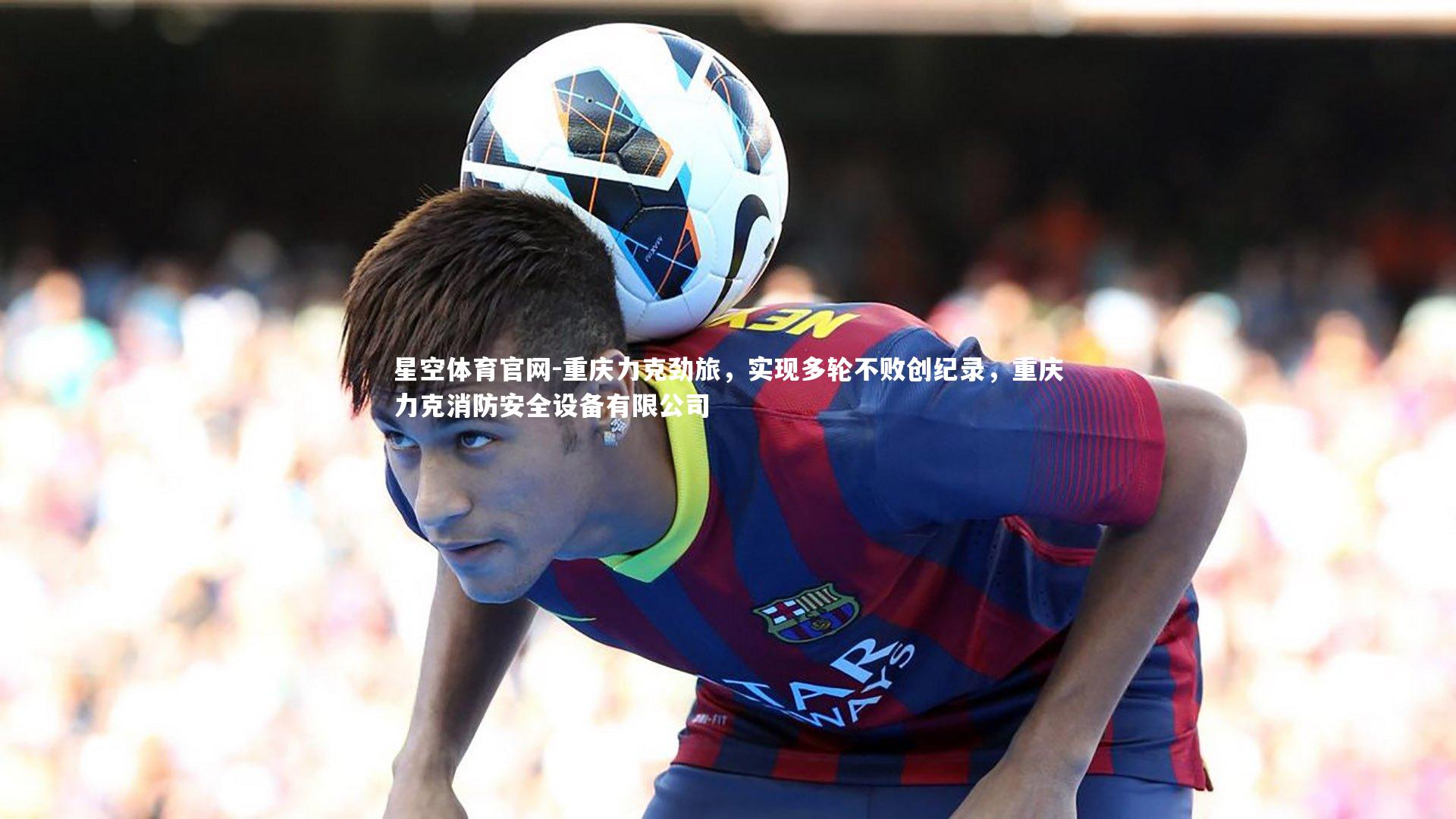 重庆力克劲旅，实现多轮不败创纪录，重庆力克消防安全设备有限公司