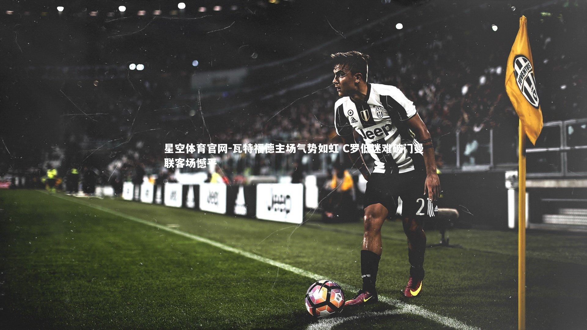 瓦特福德主场气势如虹 C罗低迷难破门曼联客场憾平